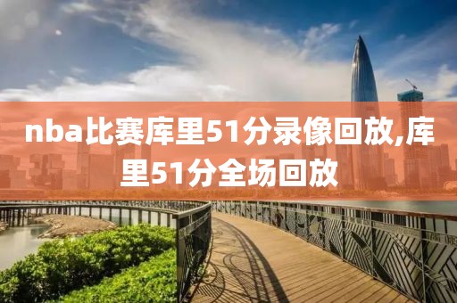 nba比赛库里51分录像回放,库里51分全场回放