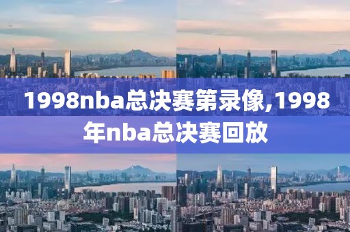 1998nba总决赛第录像,1998年nba总决赛回放