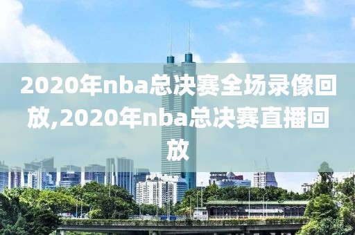 2020年nba总决赛全场录像回放,2020年nba总决赛直播回放