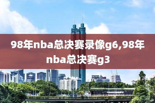 98年nba总决赛录像g6,98年nba总决赛g3
