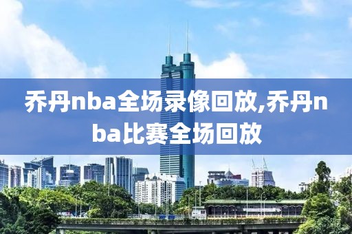 乔丹nba全场录像回放,乔丹nba比赛全场回放