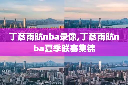 丁彦雨航nba录像,丁彦雨航nba夏季联赛集锦