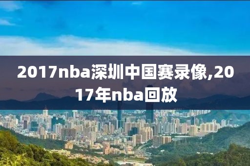 2017nba深圳中国赛录像,2017年nba回放