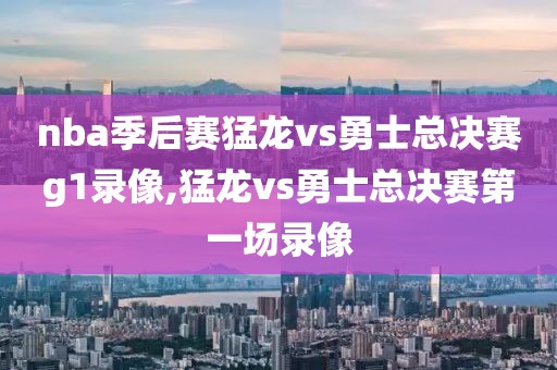 nba季后赛猛龙vs勇士总决赛g1录像,猛龙vs勇士总决赛第一场录像