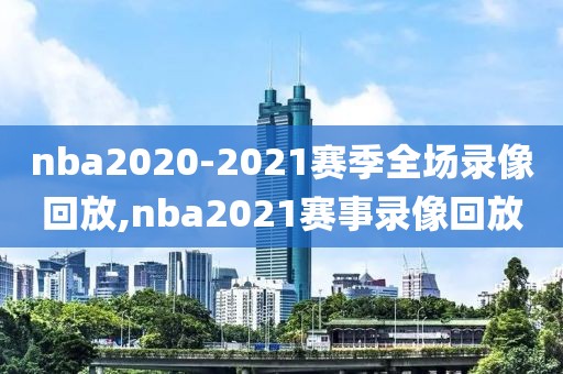 nba2020-2021赛季全场录像回放,nba2021赛事录像回放