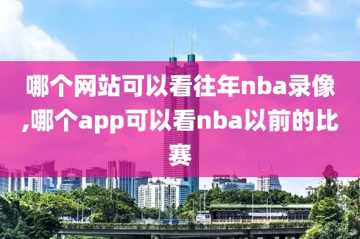 哪个网站可以看往年nba录像,哪个app可以看nba以前的比赛