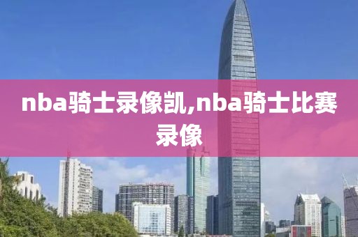nba骑士录像凯,nba骑士比赛录像