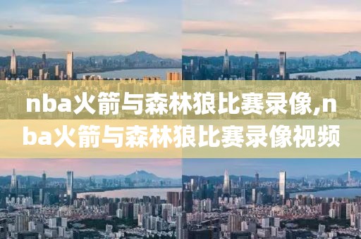 nba火箭与森林狼比赛录像,nba火箭与森林狼比赛录像视频
