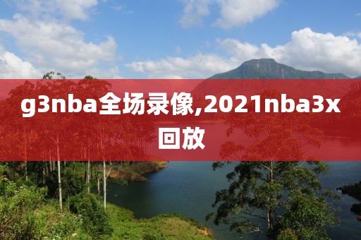 g3nba全场录像,2021nba3x回放 g3nba全场录像,2021nba3x回放