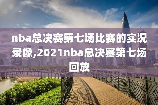 nba总决赛第七场比赛的实况录像,2021nba总决赛第七场回放