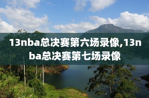13nba总决赛第六场录像,13nba总决赛第七场录像 13nba总决赛第六场录像,13nba总决赛第七场录像