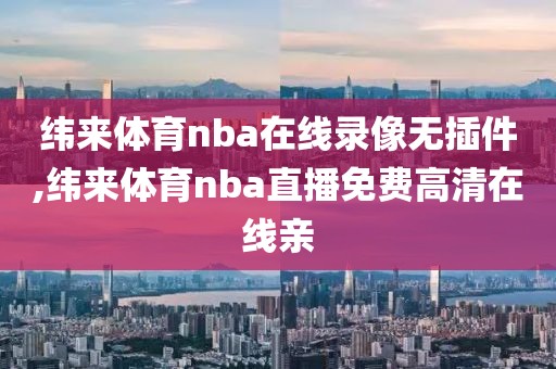 纬来体育nba在线录像无插件,纬来体育nba直播免费高清在线亲