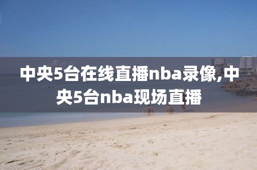 中央5台在线直播nba录像,中央5台nba现场直播