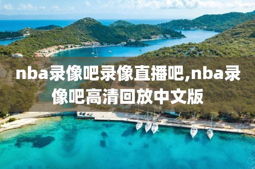 nba录像吧录像直播吧,nba录像吧高清回放中文版