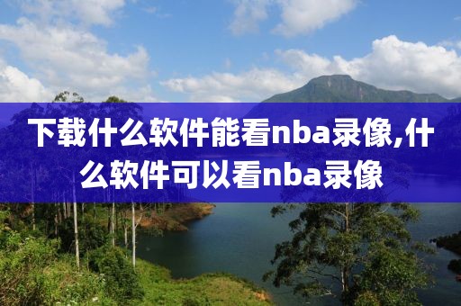 下载什么软件能看nba录像,什么软件可以看nba录像