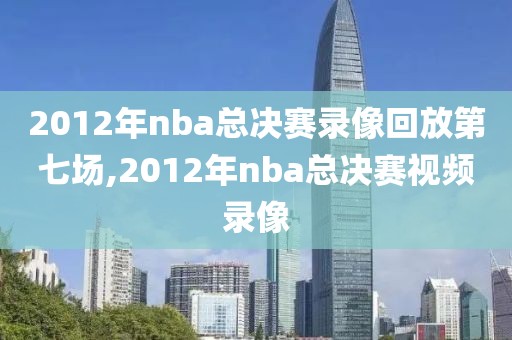 2012年nba总决赛录像回放第七场,2012年nba总决赛视频录像