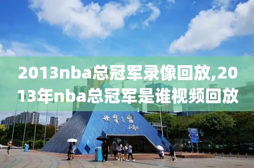 2013nba总冠军录像回放,2013年nba总冠军是谁视频回放