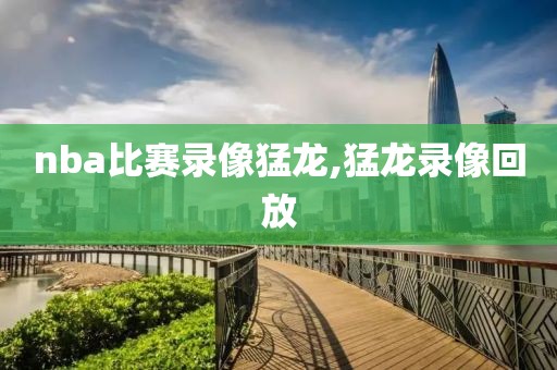 nba比赛录像猛龙,猛龙录像回放