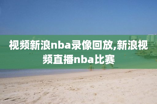 视频新浪nba录像回放,新浪视频直播nba比赛