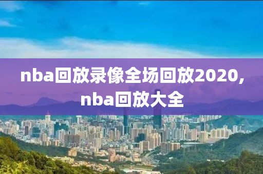 nba回放录像全场回放2020,nba回放大全