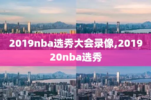 2019nba选秀大会录像,201920nba选秀