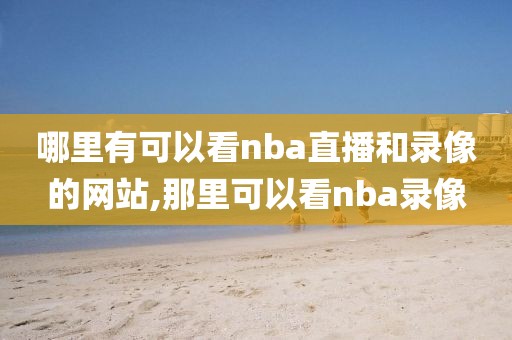 哪里有可以看nba直播和录像的网站,那里可以看nba录像
