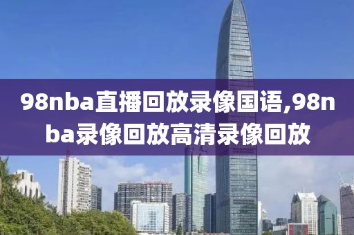 98nba直播回放录像国语,98nba录像回放高清录像回放