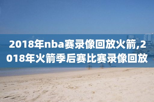 2018年nba赛录像回放火箭,2018年火箭季后赛比赛录像回放 2018年nba赛录像回放火箭,2018年火箭季后赛比赛录像回放