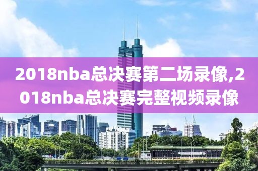 2018nba总决赛第二场录像,2018nba总决赛完整视频录像