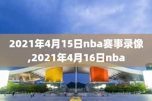 2021年4月15日nba赛事录像,2021年4月16日nba