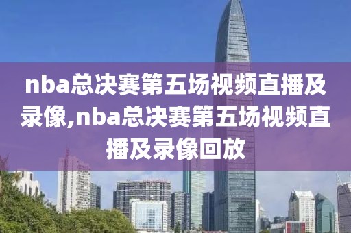 nba总决赛第五场视频直播及录像,nba总决赛第五场视频直播及录像回放