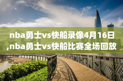 nba勇士vs快船录像4月16日,nba勇士vs快船比赛全场回放 nba勇士vs快船录像4月16日,nba勇士vs快船比赛全场回放