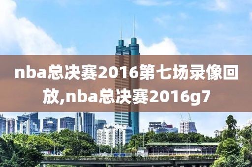 nba总决赛2016第七场录像回放,nba总决赛2016g7