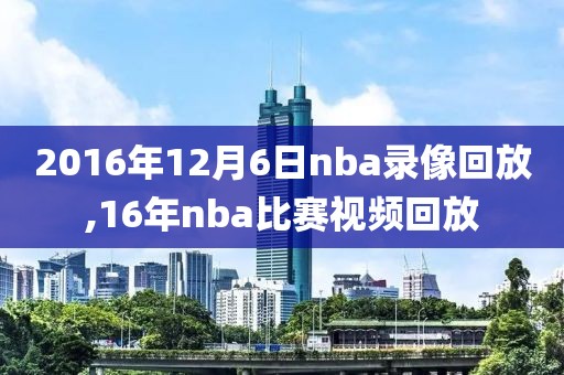 2016年12月6日nba录像回放,16年nba比赛视频回放