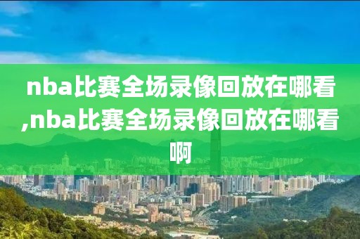 nba比赛全场录像回放在哪看,nba比赛全场录像回放在哪看啊