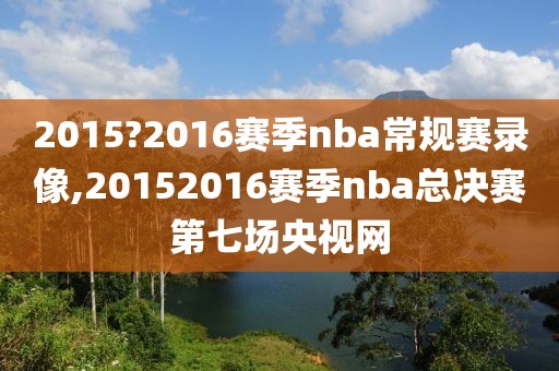 2015?2016赛季nba常规赛录像,20152016赛季nba总决赛第七场央视网