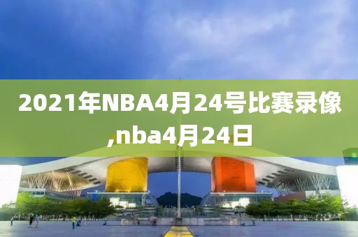 2021年NBA4月24号比赛录像,nba4月24日