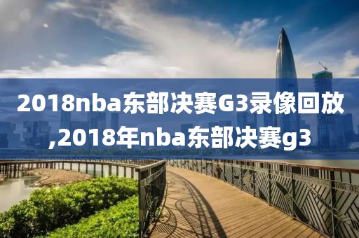 2018nba东部决赛G3录像回放,2018年nba东部决赛g3