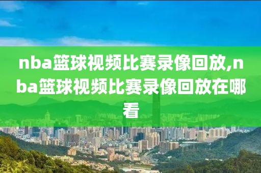 nba篮球视频比赛录像回放,nba篮球视频比赛录像回放在哪看