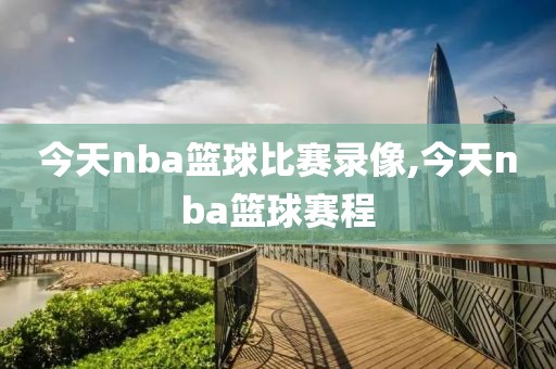 今天nba篮球比赛录像,今天nba篮球赛程