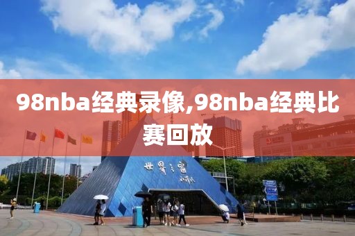 98nba经典录像,98nba经典比赛回放