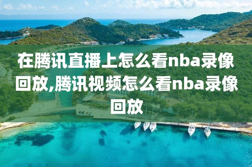 在腾讯直播上怎么看nba录像回放,腾讯视频怎么看nba录像回放