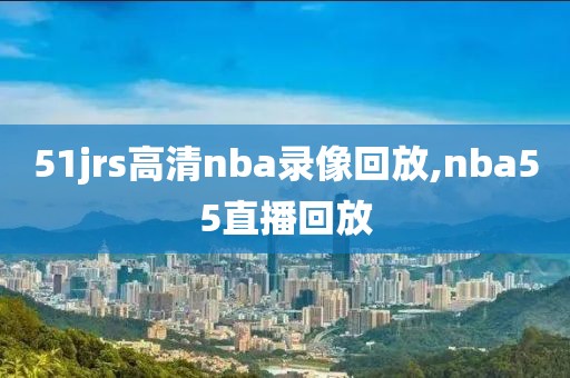 51jrs高清nba录像回放,nba55直播回放