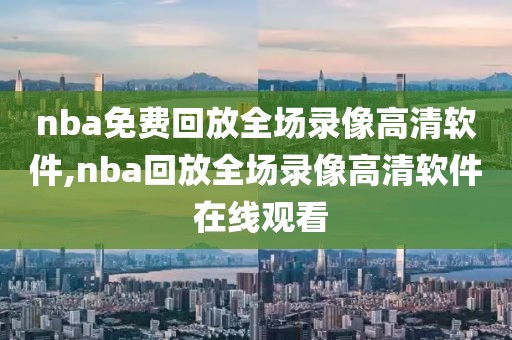 nba免费回放全场录像高清软件,nba回放全场录像高清软件 在线观看