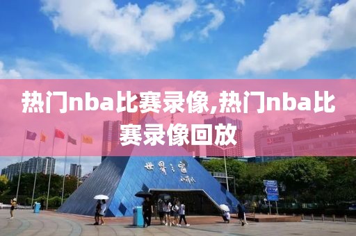 热门nba比赛录像,热门nba比赛录像回放