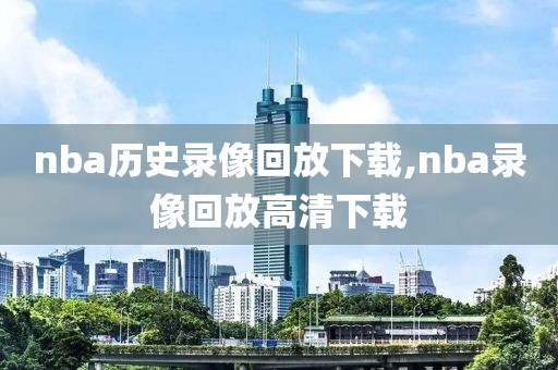 nba历史录像回放下载,nba录像回放高清下载