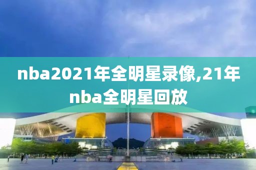 nba2021年全明星录像,21年nba全明星回放