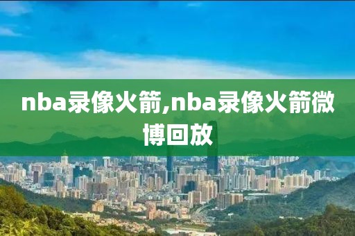 nba录像火箭,nba录像火箭微博回放