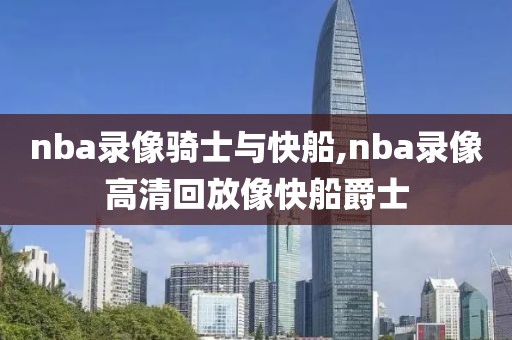 nba录像骑士与快船,nba录像高清回放像快船爵士