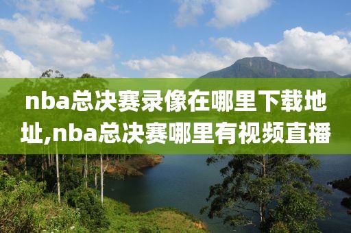 nba总决赛录像在哪里下载地址,nba总决赛哪里有视频直播 nba总决赛录像在哪里下载地址,nba总决赛哪里有视频直播